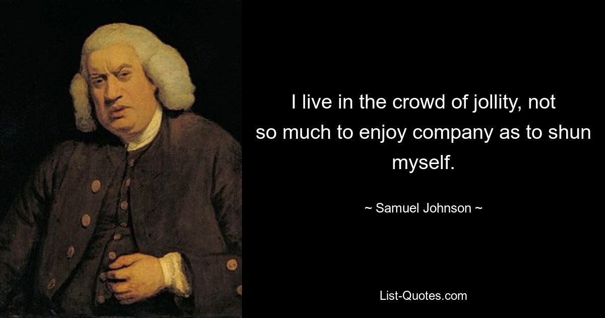 I live in the crowd of jollity, not so much to enjoy company as to shun myself. — © Samuel Johnson