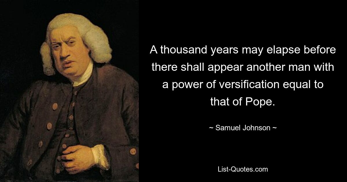 A thousand years may elapse before there shall appear another man with a power of versification equal to that of Pope. — © Samuel Johnson