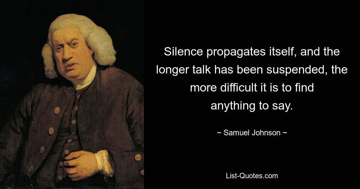 Silence propagates itself, and the longer talk has been suspended, the more difficult it is to find anything to say. — © Samuel Johnson