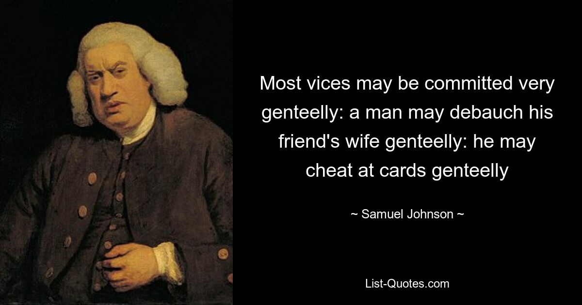 Most vices may be committed very genteelly: a man may debauch his friend's wife genteelly: he may cheat at cards genteelly — © Samuel Johnson