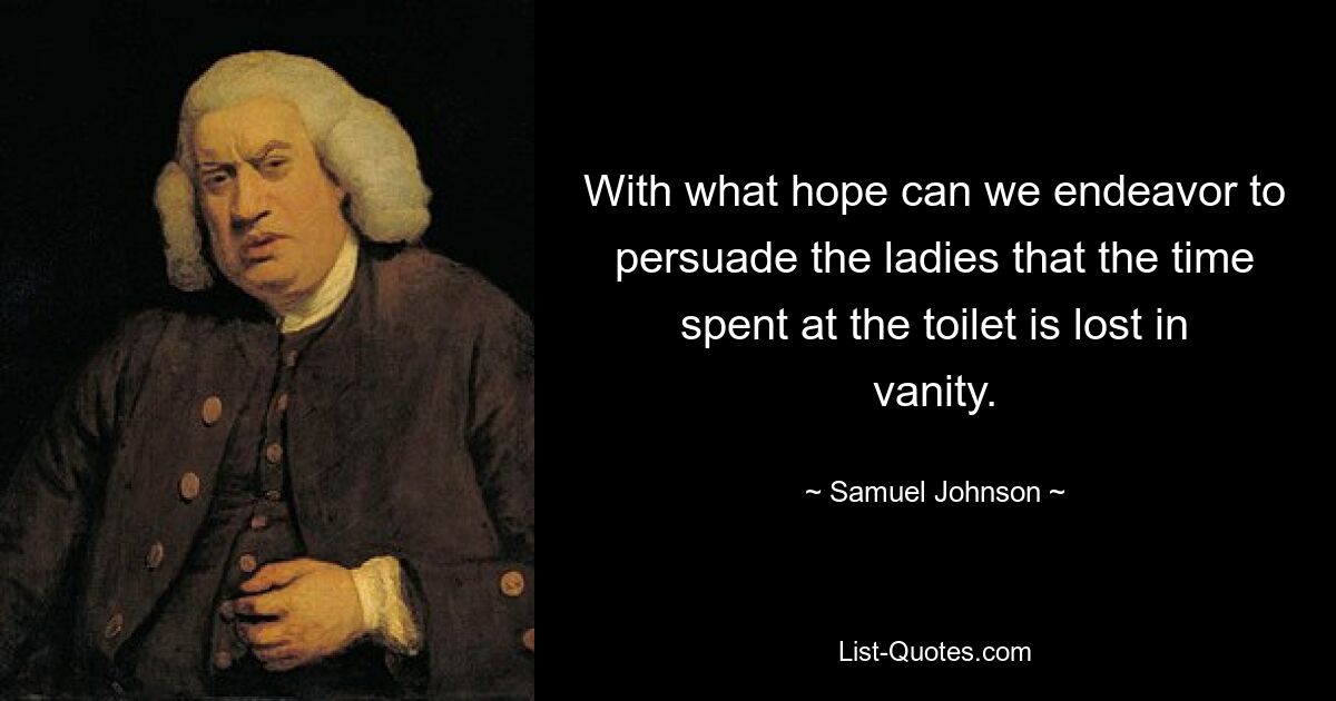 With what hope can we endeavor to persuade the ladies that the time spent at the toilet is lost in vanity. — © Samuel Johnson