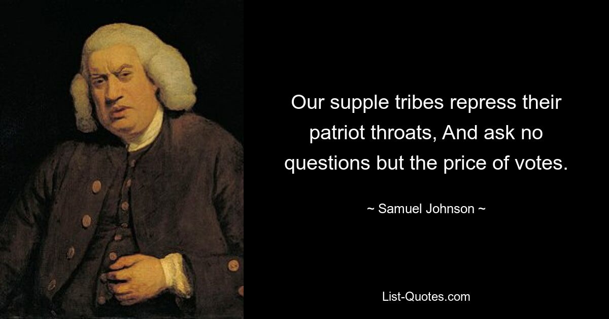 Our supple tribes repress their patriot throats, And ask no questions but the price of votes. — © Samuel Johnson