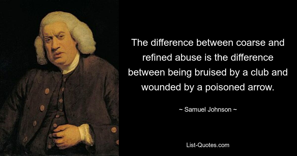 The difference between coarse and refined abuse is the difference between being bruised by a club and wounded by a poisoned arrow. — © Samuel Johnson