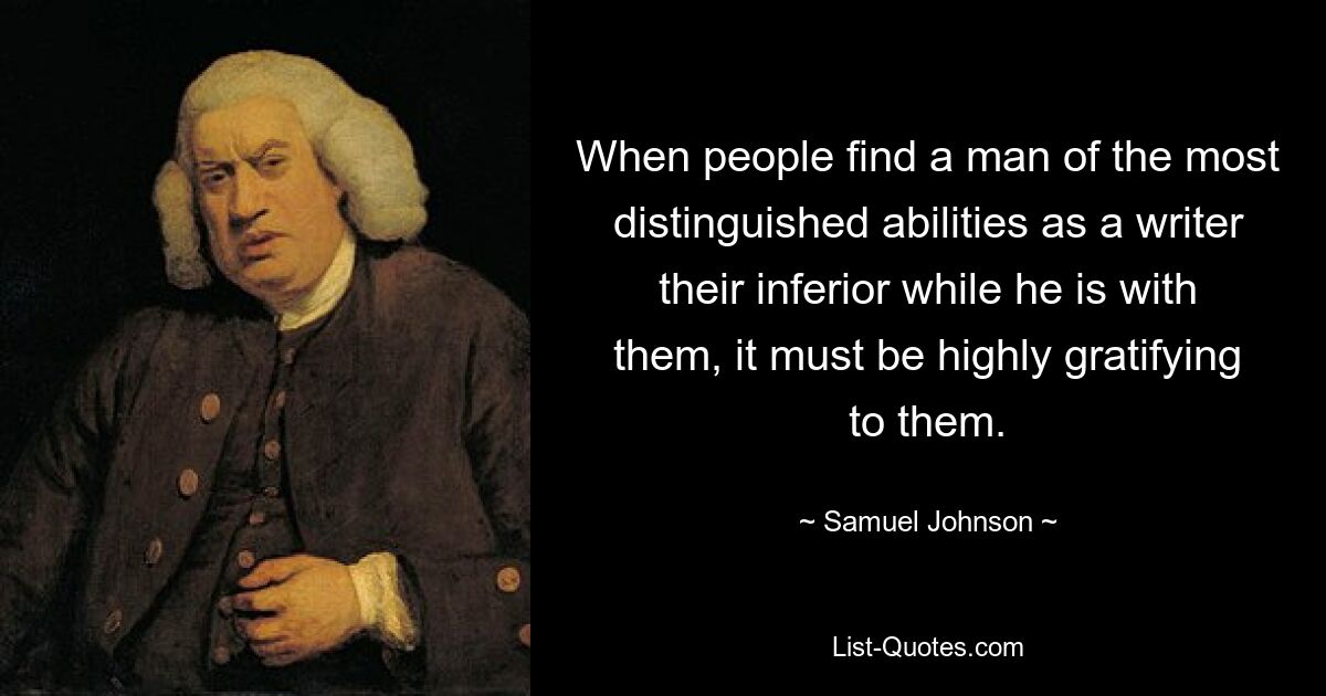 When people find a man of the most distinguished abilities as a writer their inferior while he is with them, it must be highly gratifying to them. — © Samuel Johnson