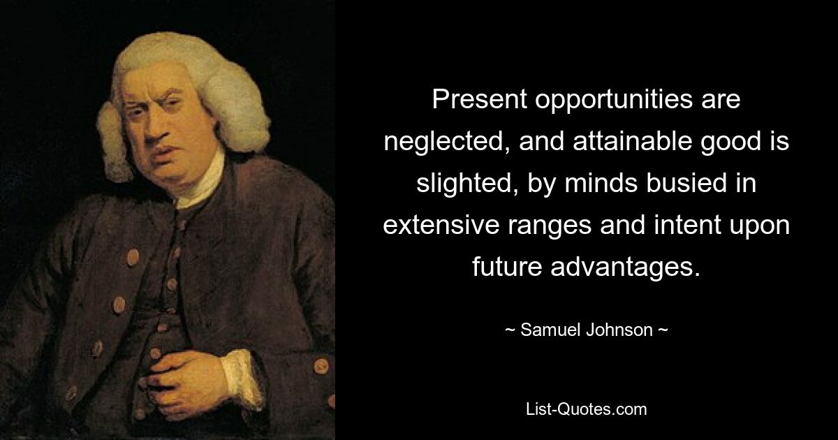 Present opportunities are neglected, and attainable good is slighted, by minds busied in extensive ranges and intent upon future advantages. — © Samuel Johnson