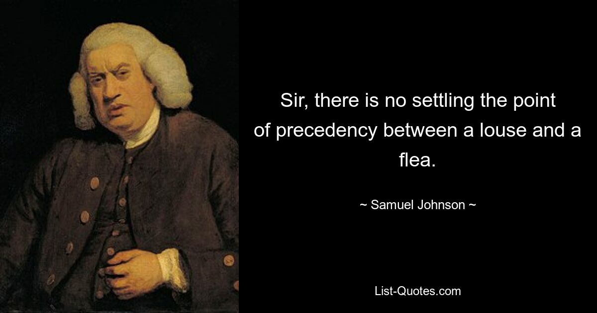 Sir, there is no settling the point of precedency between a louse and a flea. — © Samuel Johnson