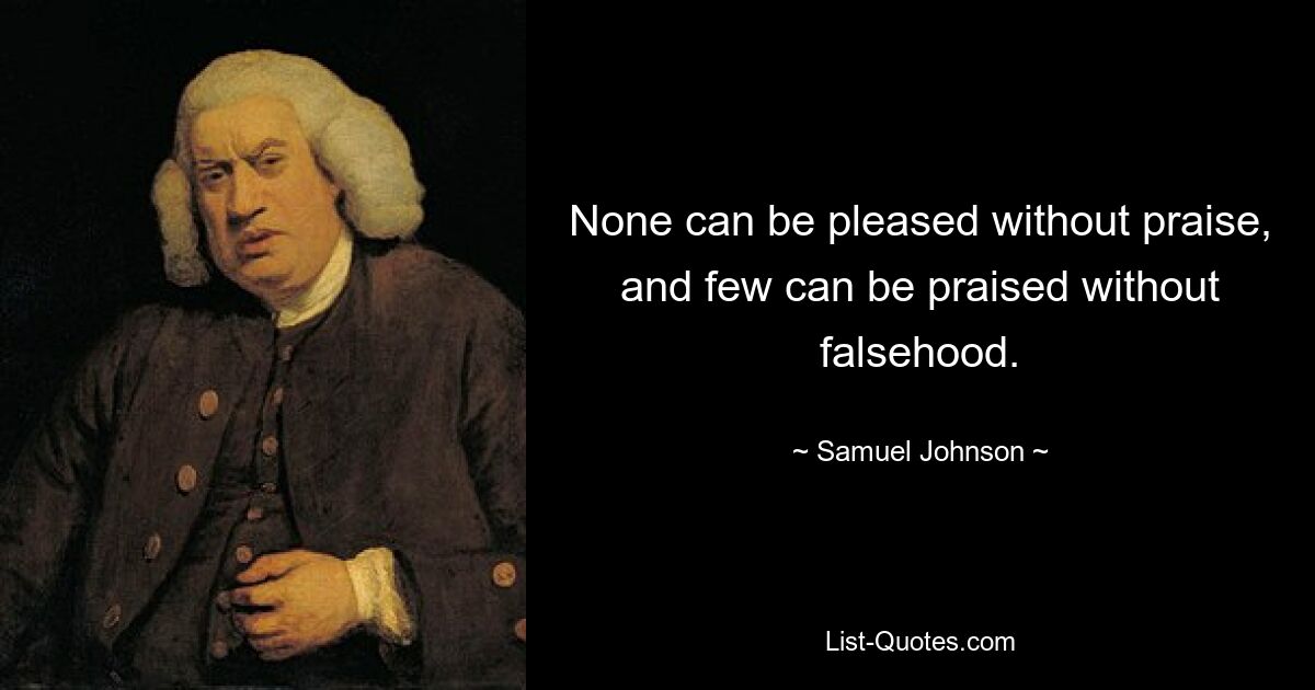 None can be pleased without praise, and few can be praised without falsehood. — © Samuel Johnson