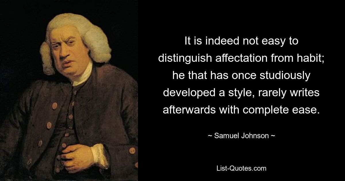 It is indeed not easy to distinguish affectation from habit; he that has once studiously developed a style, rarely writes afterwards with complete ease. — © Samuel Johnson