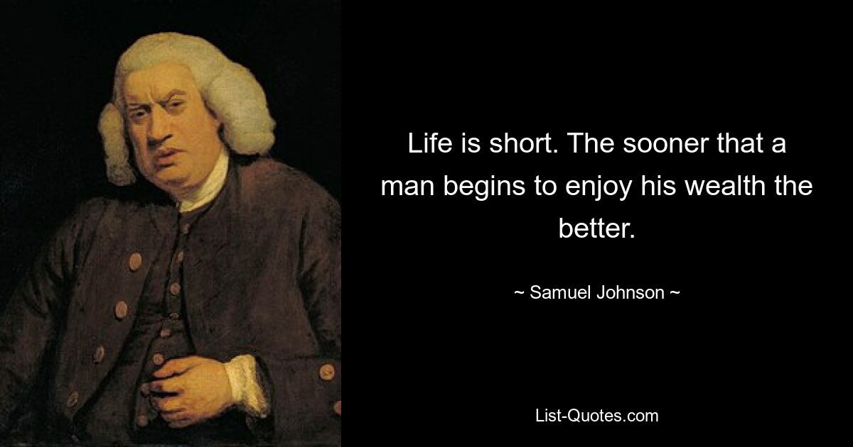 Life is short. The sooner that a man begins to enjoy his wealth the better. — © Samuel Johnson