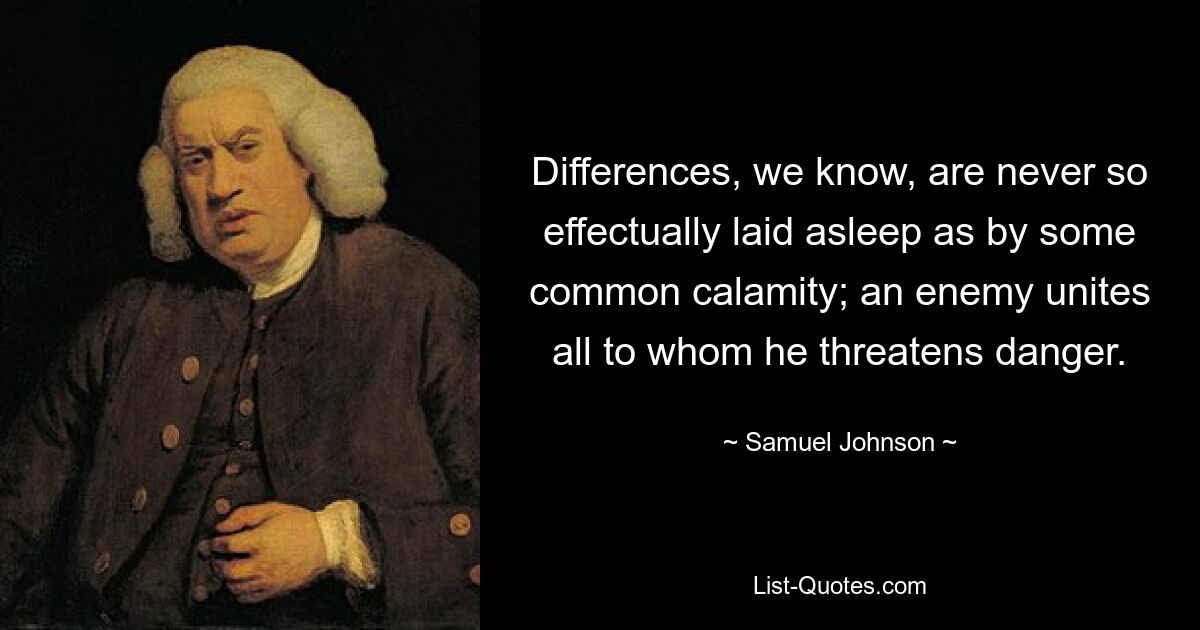 Differences, we know, are never so effectually laid asleep as by some common calamity; an enemy unites all to whom he threatens danger. — © Samuel Johnson