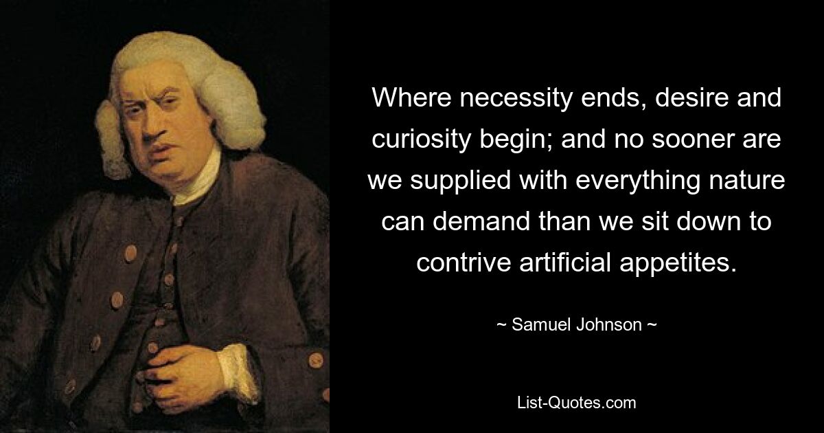 Where necessity ends, desire and curiosity begin; and no sooner are we supplied with everything nature can demand than we sit down to contrive artificial appetites. — © Samuel Johnson