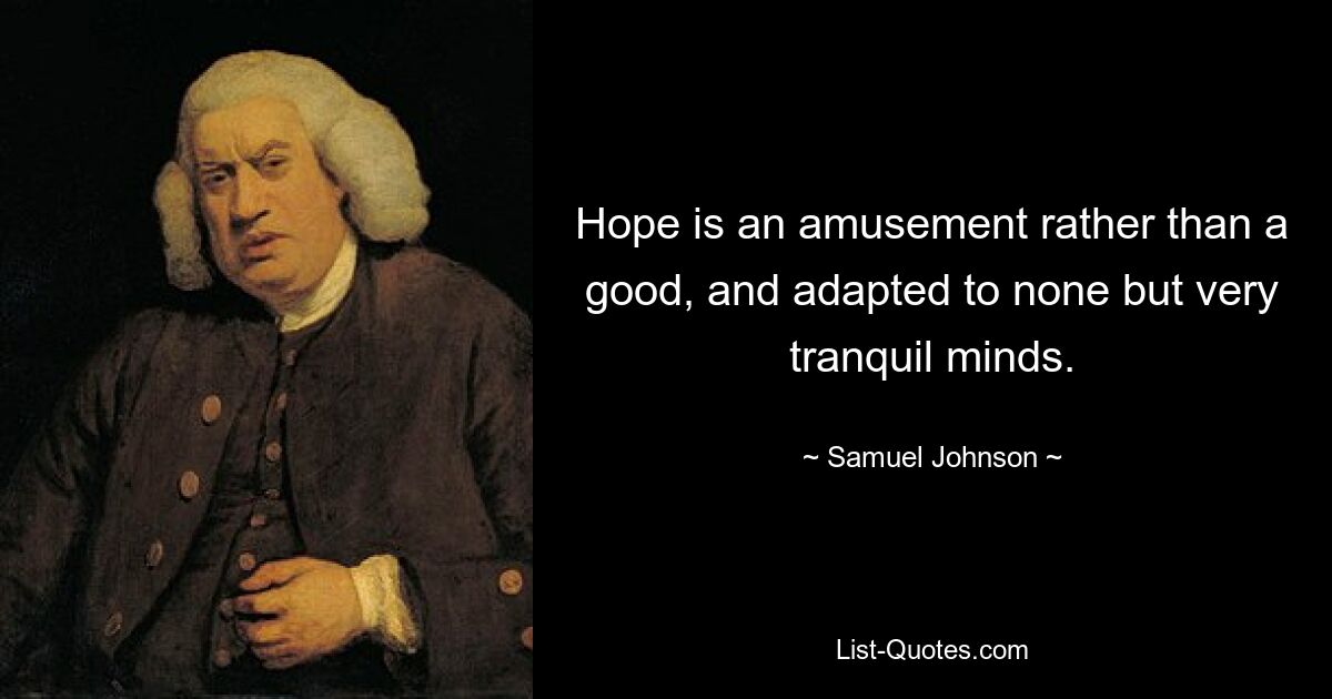 Hope is an amusement rather than a good, and adapted to none but very tranquil minds. — © Samuel Johnson