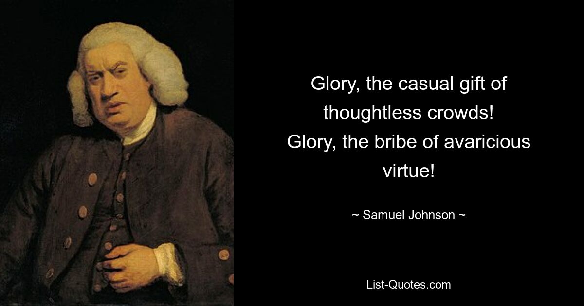 Glory, the casual gift of thoughtless crowds!
Glory, the bribe of avaricious virtue! — © Samuel Johnson