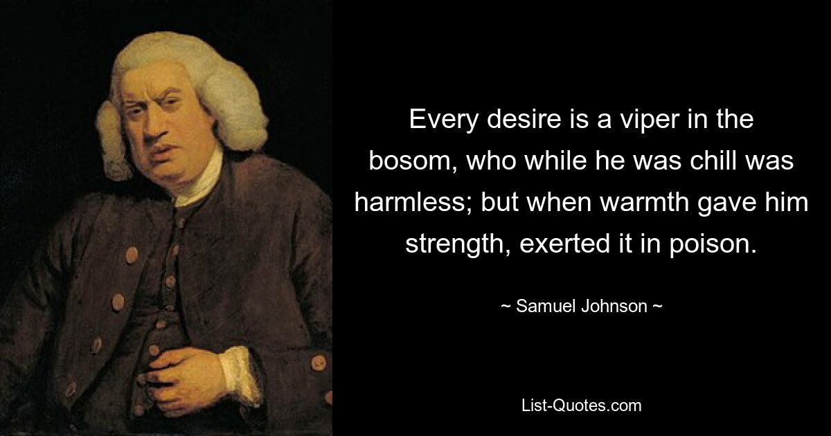 Every desire is a viper in the bosom, who while he was chill was harmless; but when warmth gave him strength, exerted it in poison. — © Samuel Johnson