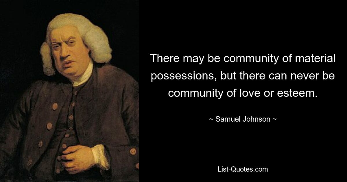 There may be community of material possessions, but there can never be community of love or esteem. — © Samuel Johnson