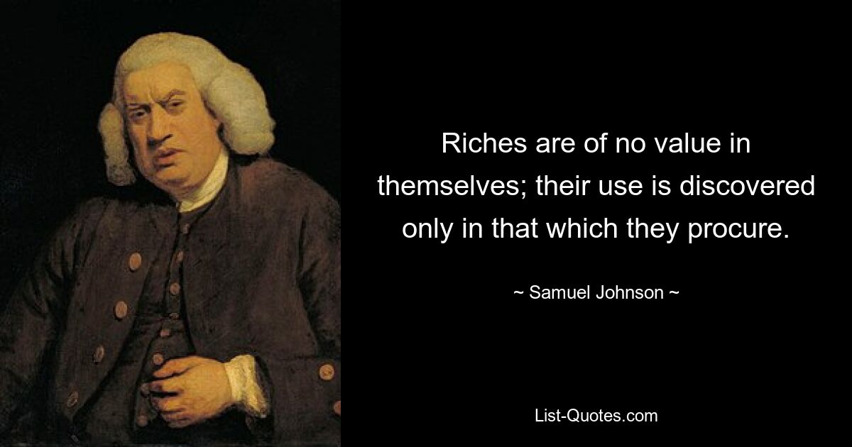 Riches are of no value in themselves; their use is discovered only in that which they procure. — © Samuel Johnson