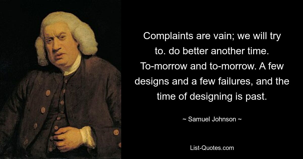 Complaints are vain; we will try to. do better another time. To-morrow and to-morrow. A few designs and a few failures, and the time of designing is past. — © Samuel Johnson