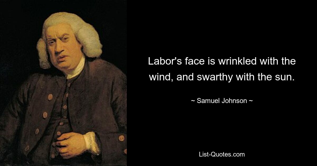 Labor's face is wrinkled with the wind, and swarthy with the sun. — © Samuel Johnson