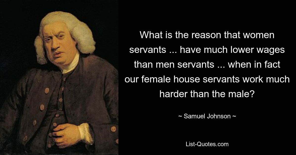 What is the reason that women servants ... have much lower wages than men servants ... when in fact our female house servants work much harder than the male? — © Samuel Johnson