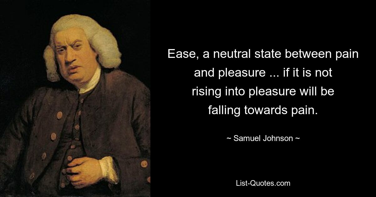 Ease, a neutral state between pain and pleasure ... if it is not rising into pleasure will be falling towards pain. — © Samuel Johnson