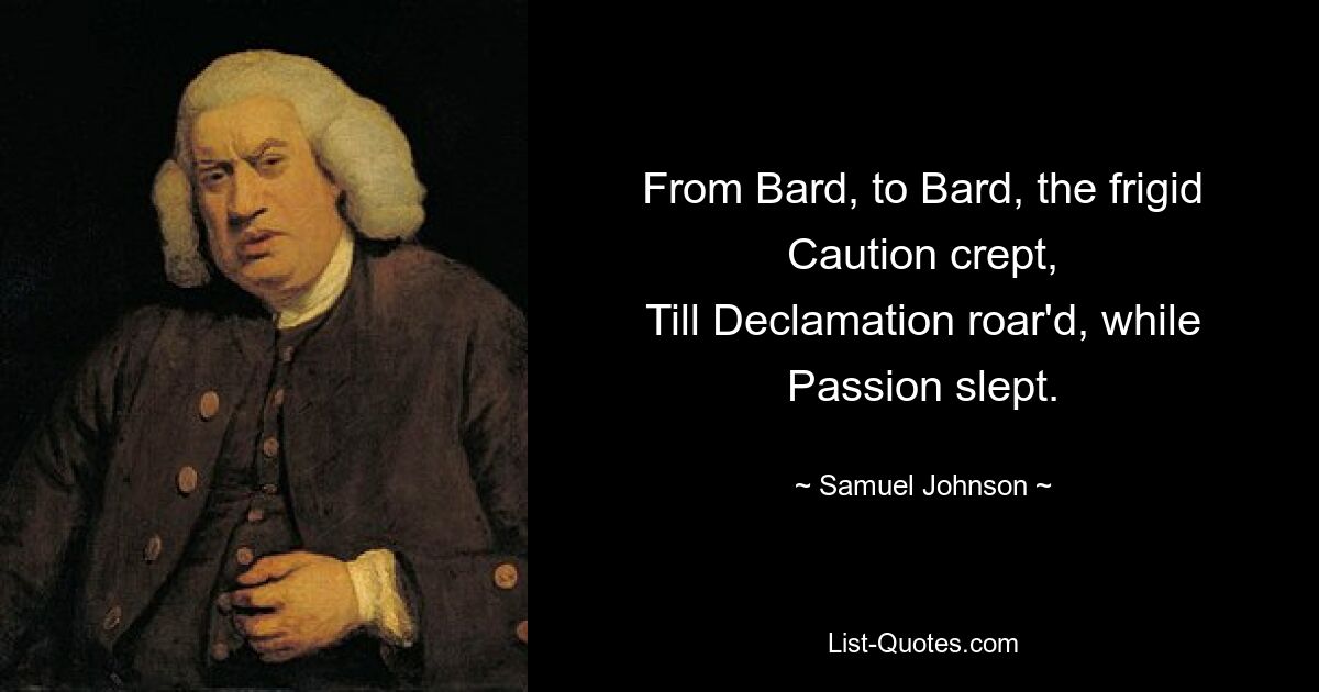 From Bard, to Bard, the frigid Caution crept,
Till Declamation roar'd, while Passion slept. — © Samuel Johnson