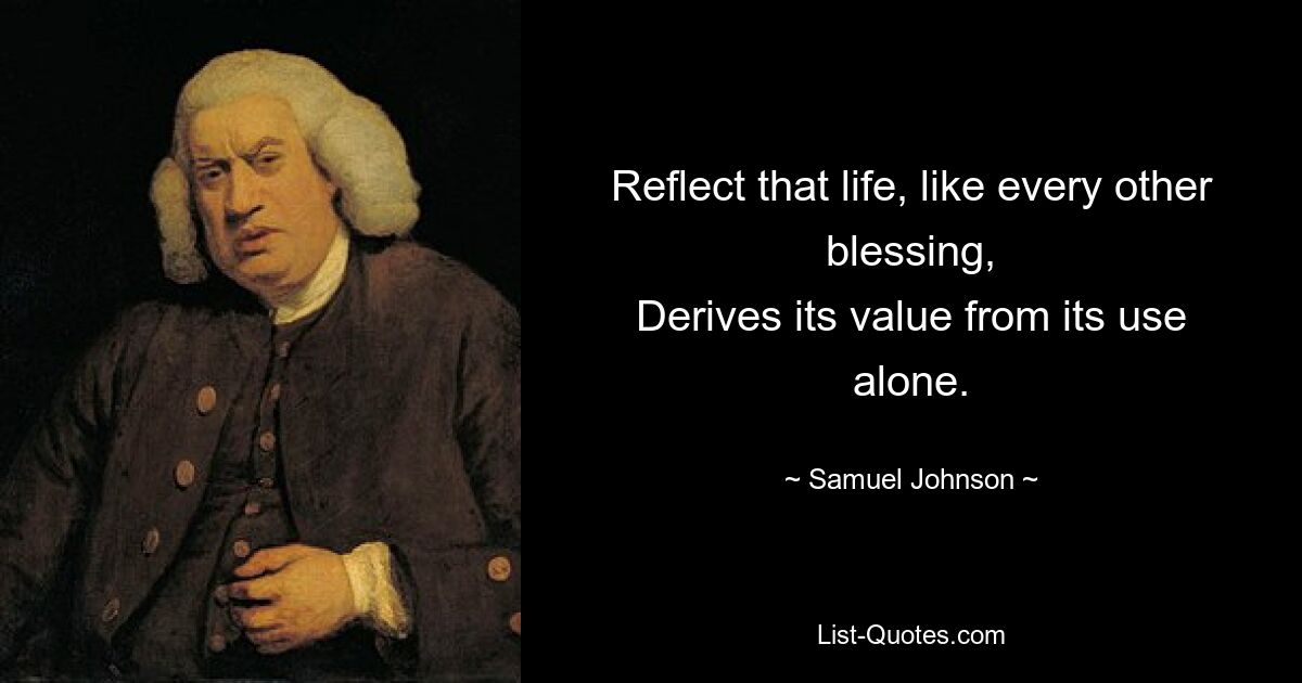 Reflect that life, like every other blessing,
Derives its value from its use alone. — © Samuel Johnson