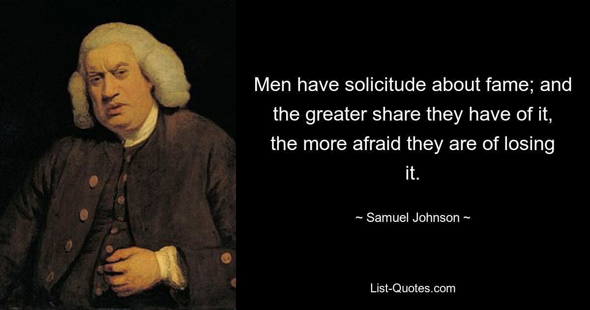 Men have solicitude about fame; and the greater share they have of it, the more afraid they are of losing it. — © Samuel Johnson