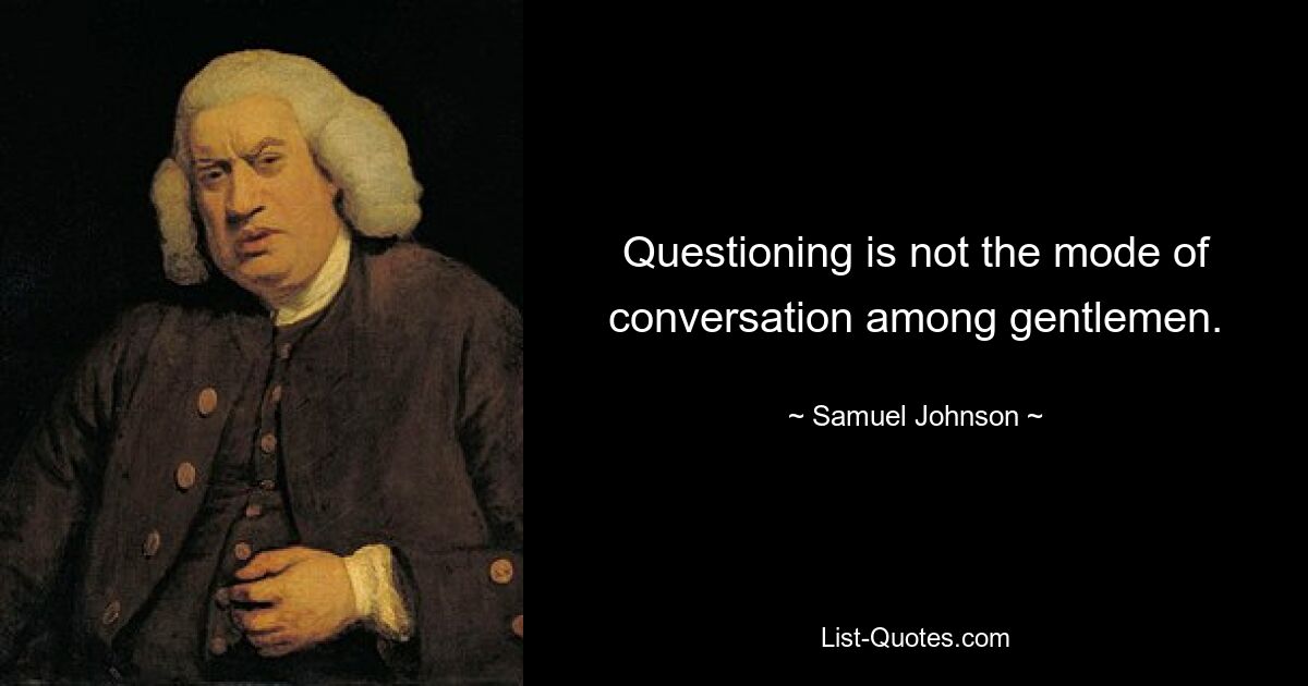 Questioning is not the mode of conversation among gentlemen. — © Samuel Johnson