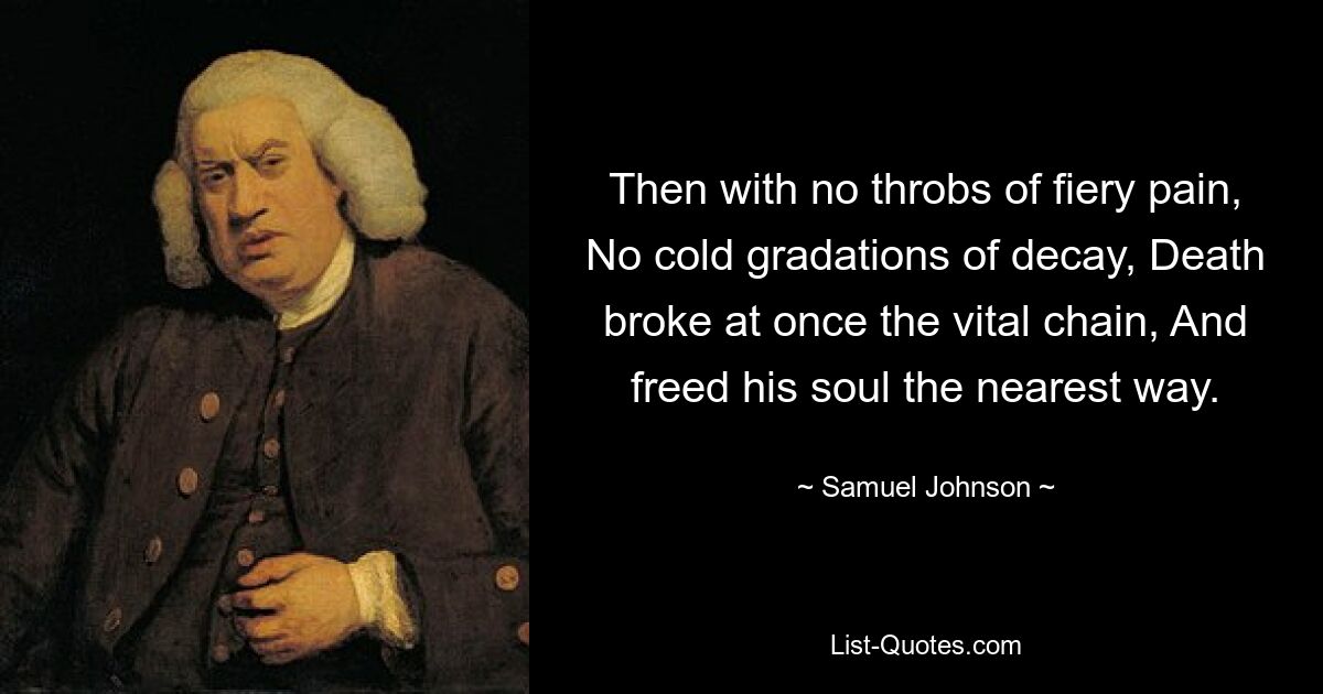 Then with no throbs of fiery pain, No cold gradations of decay, Death broke at once the vital chain, And freed his soul the nearest way. — © Samuel Johnson