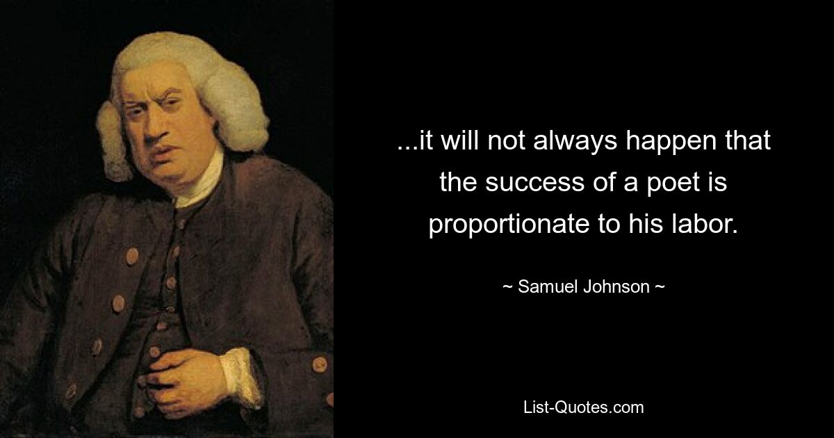 ...it will not always happen that the success of a poet is proportionate to his labor. — © Samuel Johnson