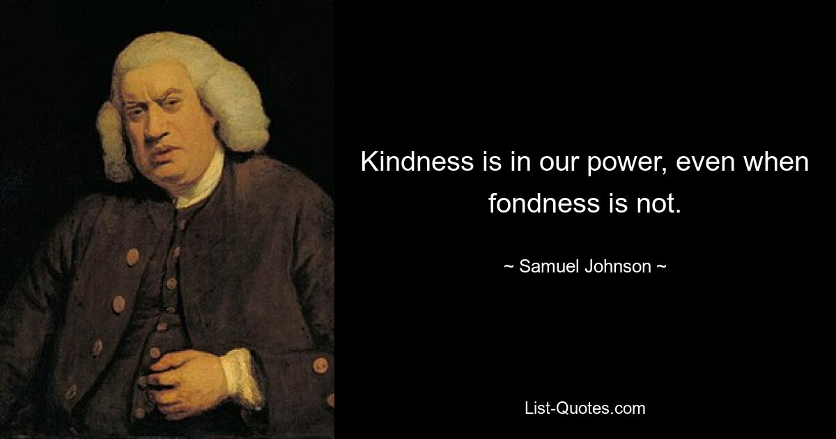 Kindness is in our power, even when fondness is not. — © Samuel Johnson