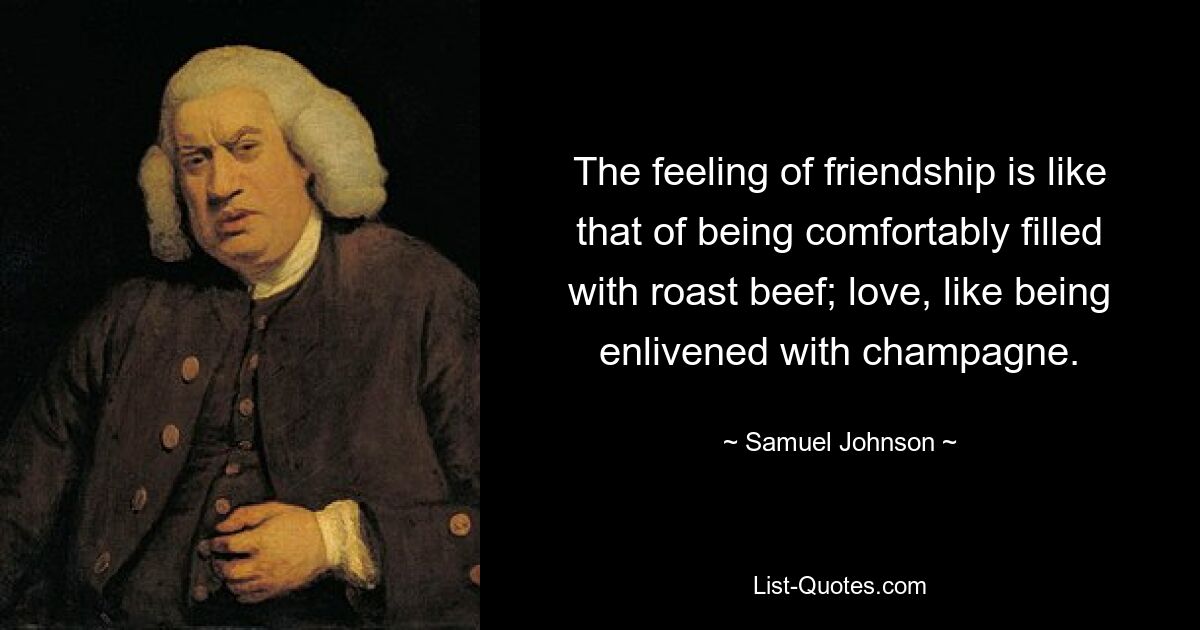 The feeling of friendship is like that of being comfortably filled with roast beef; love, like being enlivened with champagne. — © Samuel Johnson