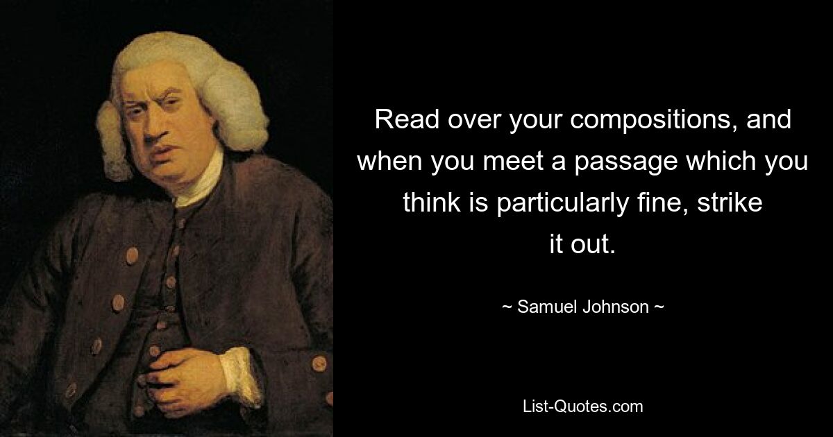 Read over your compositions, and when you meet a passage which you think is particularly fine, strike it out. — © Samuel Johnson