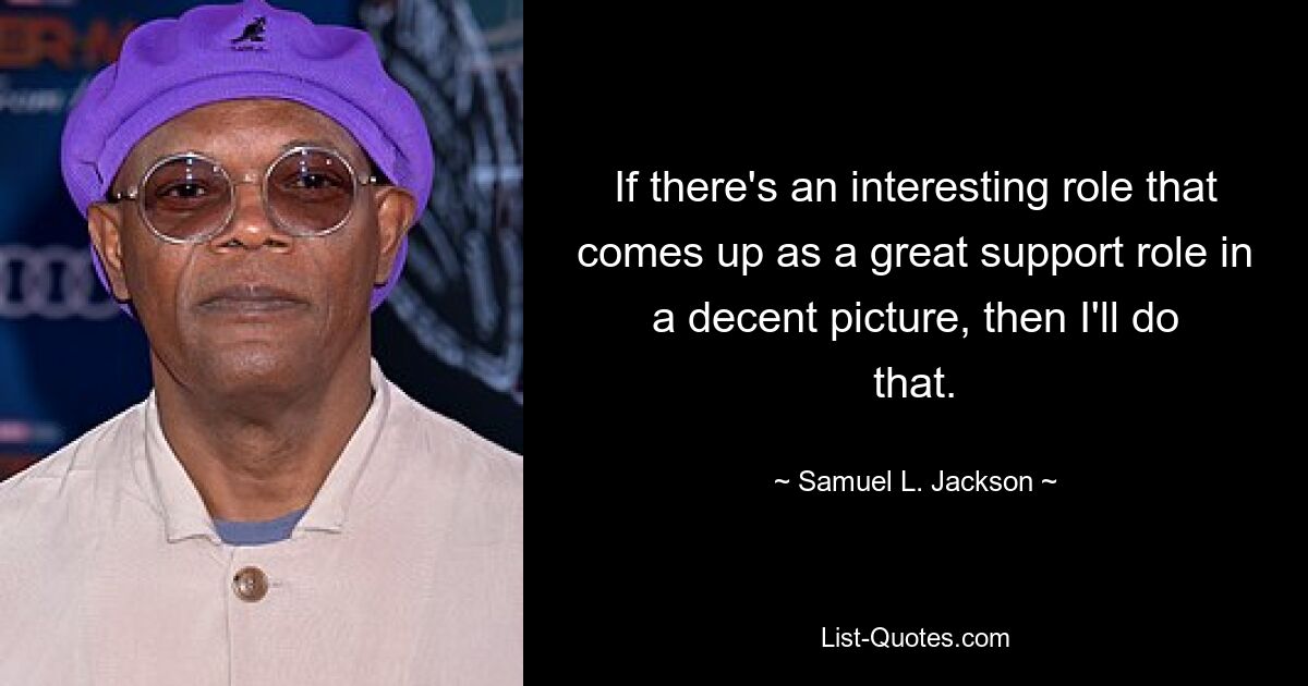 If there's an interesting role that comes up as a great support role in a decent picture, then I'll do that. — © Samuel L. Jackson