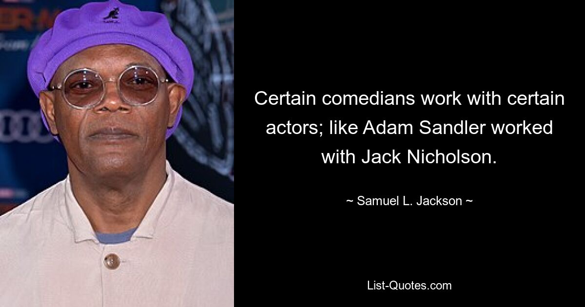 Certain comedians work with certain actors; like Adam Sandler worked with Jack Nicholson. — © Samuel L. Jackson