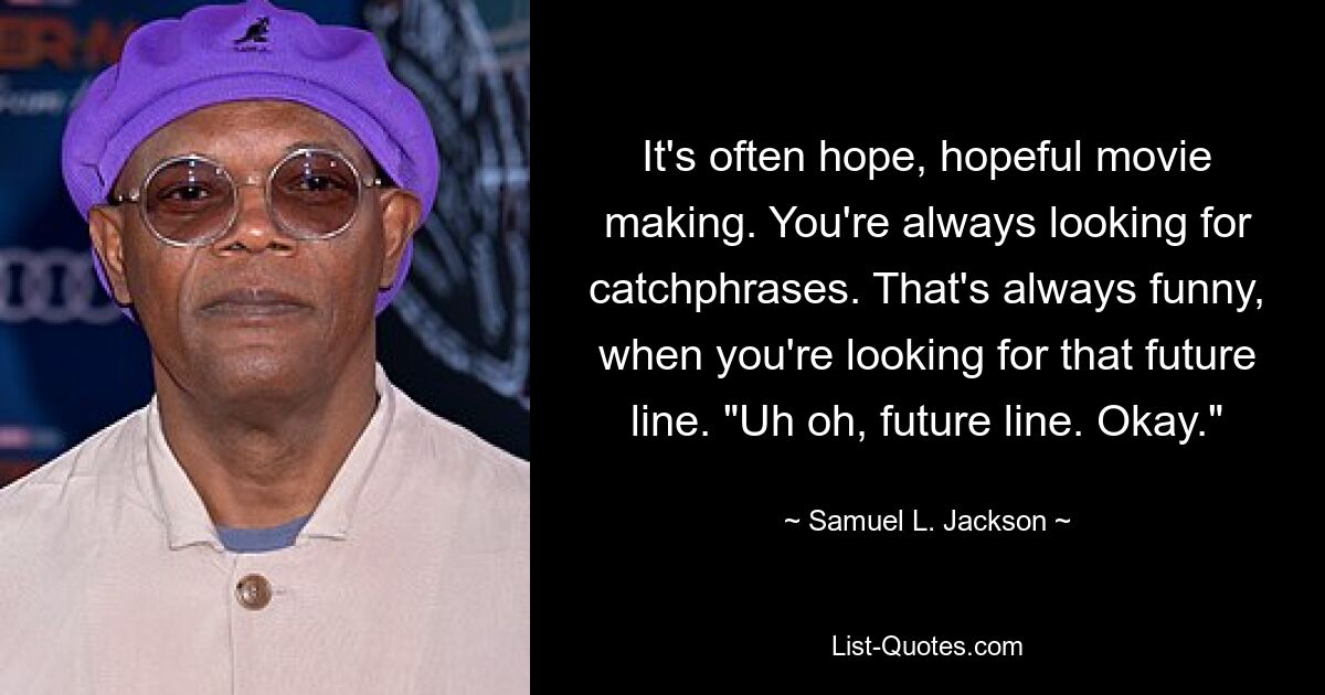 It's often hope, hopeful movie making. You're always looking for catchphrases. That's always funny, when you're looking for that future line. "Uh oh, future line. Okay." — © Samuel L. Jackson