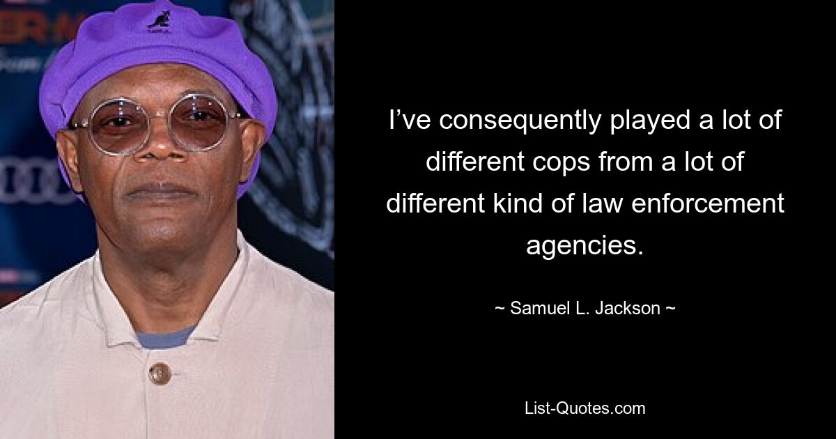 I’ve consequently played a lot of different cops from a lot of different kind of law enforcement agencies. — © Samuel L. Jackson