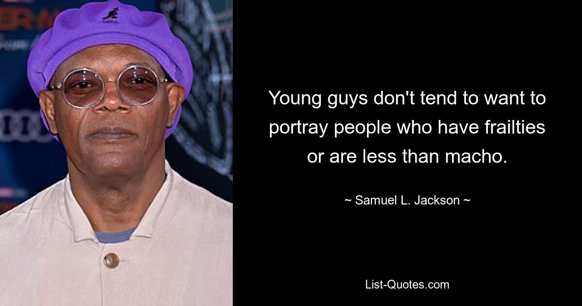 Young guys don't tend to want to portray people who have frailties or are less than macho. — © Samuel L. Jackson