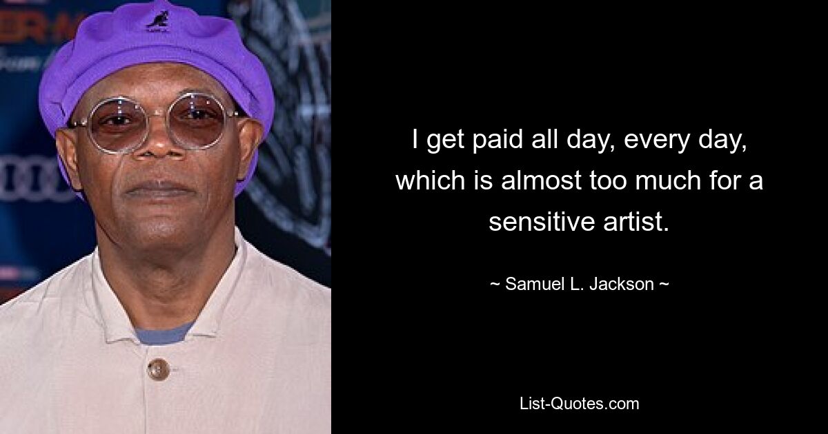 I get paid all day, every day, which is almost too much for a sensitive artist. — © Samuel L. Jackson