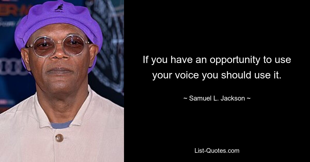 If you have an opportunity to use your voice you should use it. — © Samuel L. Jackson