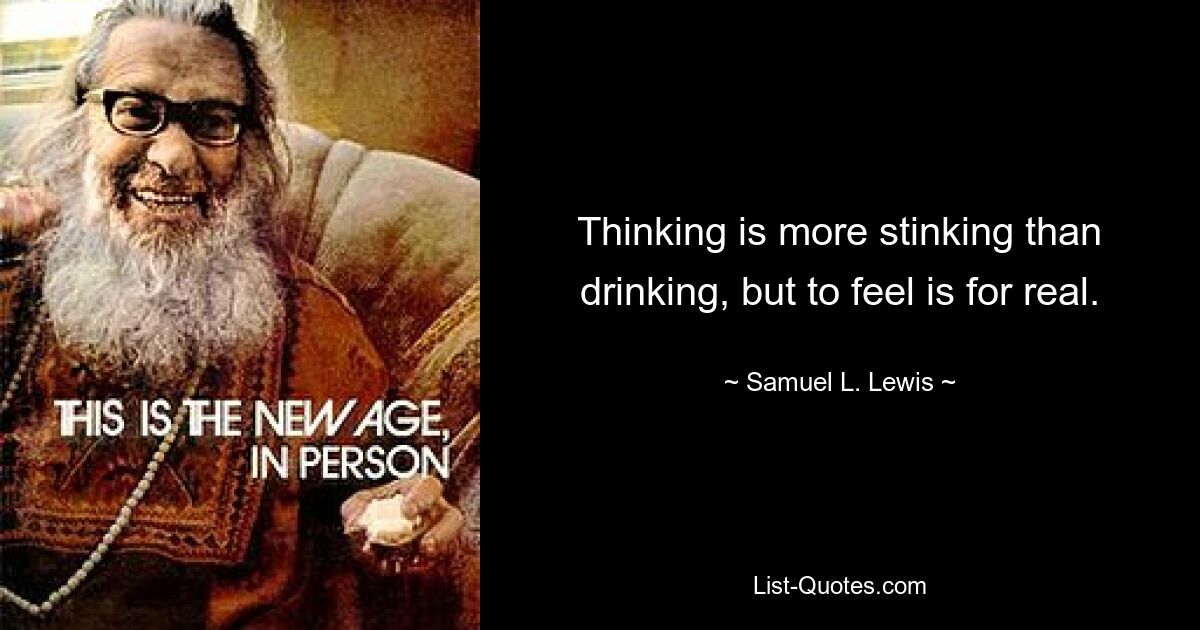 Thinking is more stinking than drinking, but to feel is for real. — © Samuel L. Lewis