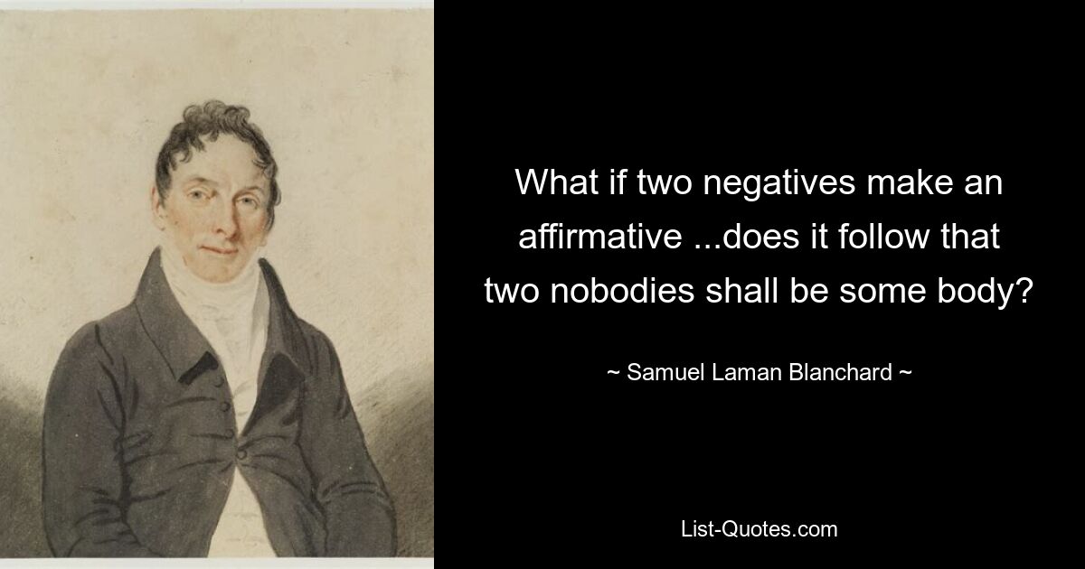 Что, если два отрицания образуют утвердительное утверждение... следует ли из этого, что два ничтожества будут каким-то телом? — © Сэмюэл Ламан Бланшар