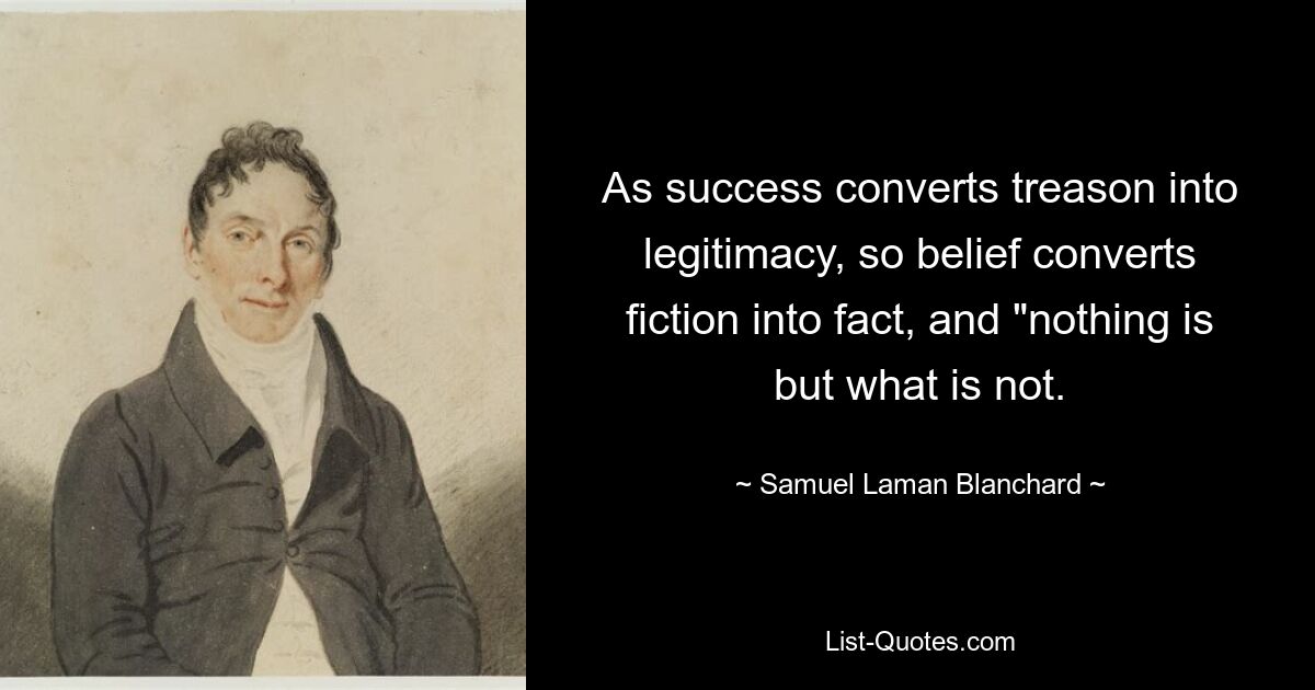 As success converts treason into legitimacy, so belief converts fiction into fact, and "nothing is but what is not. — © Samuel Laman Blanchard