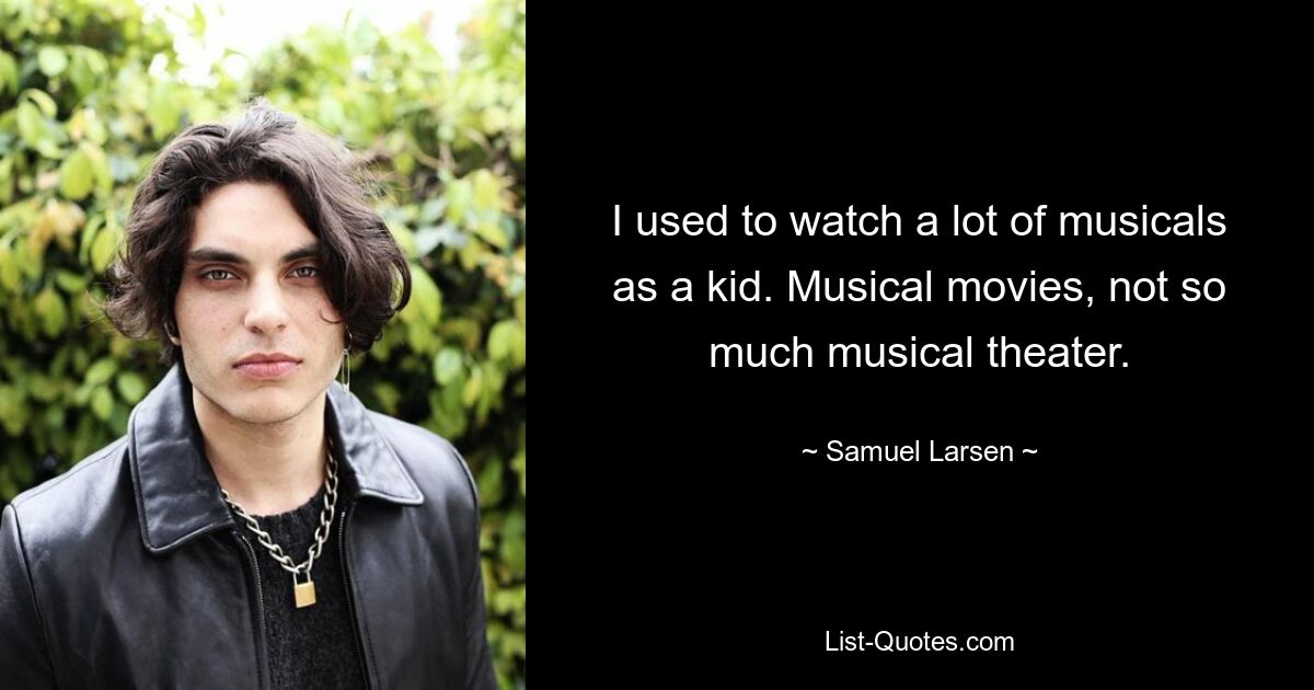 I used to watch a lot of musicals as a kid. Musical movies, not so much musical theater. — © Samuel Larsen