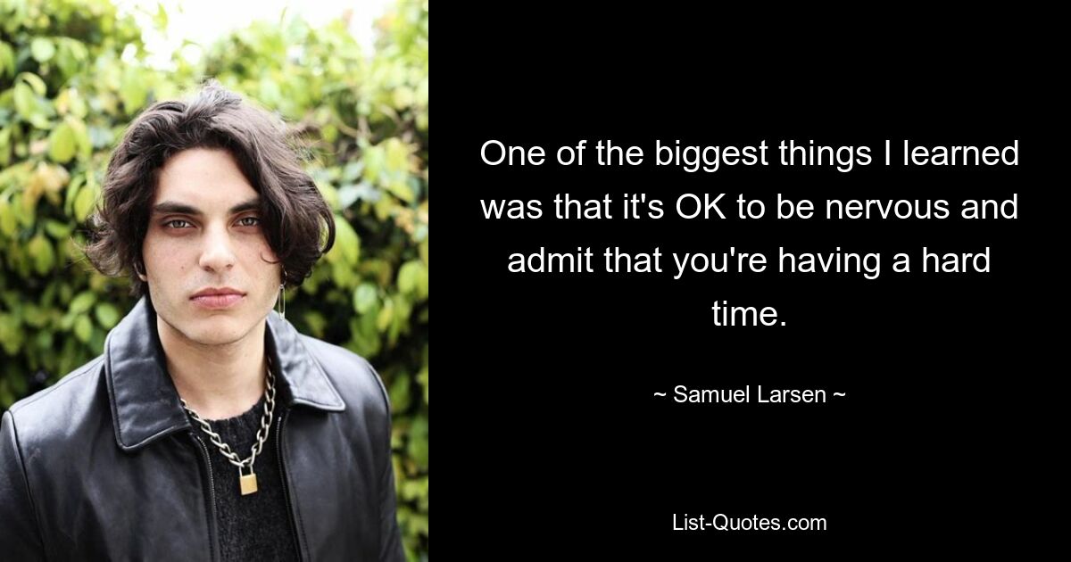 One of the biggest things I learned was that it's OK to be nervous and admit that you're having a hard time. — © Samuel Larsen