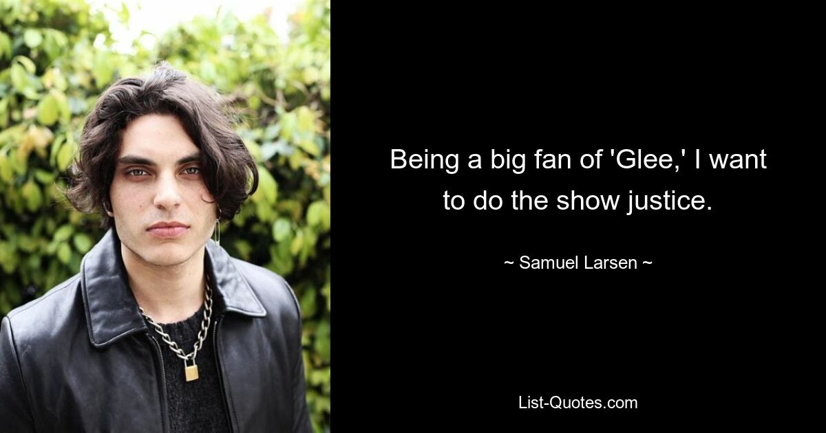 Being a big fan of 'Glee,' I want to do the show justice. — © Samuel Larsen