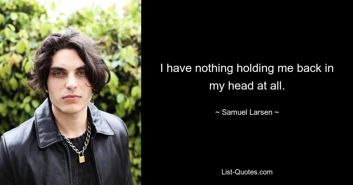 I have nothing holding me back in my head at all. — © Samuel Larsen