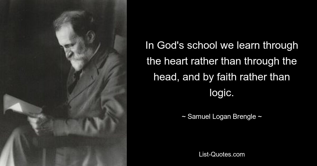 In God's school we learn through the heart rather than through the head, and by faith rather than logic. — © Samuel Logan Brengle