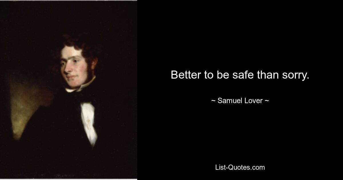 Better to be safe than sorry. — © Samuel Lover