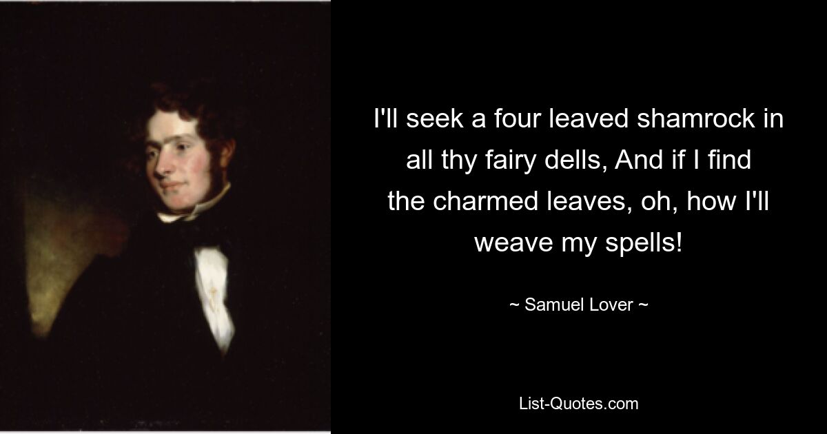 I'll seek a four leaved shamrock in all thy fairy dells, And if I find the charmed leaves, oh, how I'll weave my spells! — © Samuel Lover